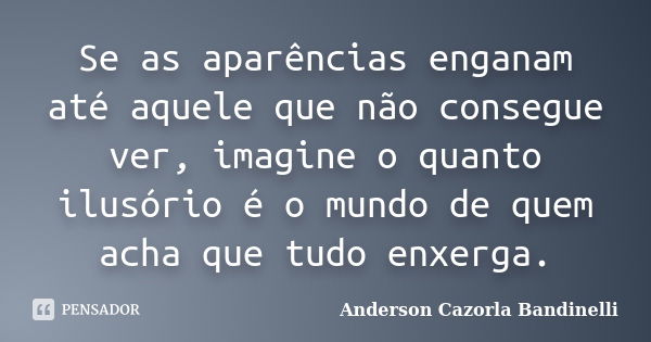 Se as aparências enganam até aquele que não consegue ver, imagine o quanto ilusório é o mundo de quem acha que tudo enxerga.... Frase de Anderson Cazorla Bandinelli.