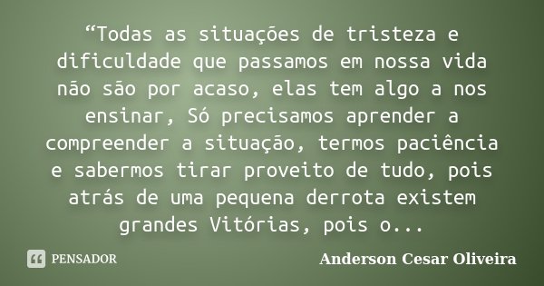 “Todas as situações de tristeza e dificuldade que passamos em nossa vida não são por acaso, elas tem algo a nos ensinar, Só precisamos aprender a compreender a ... Frase de Anderson Cesar Oliveira.
