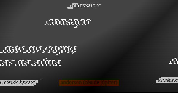 cansaço não no corpo, mas na alma.... Frase de anderson (céu de júpiter).