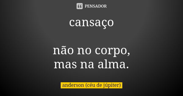 cansaço não no corpo, mas na alma.... Frase de anderson (céu de júpiter).