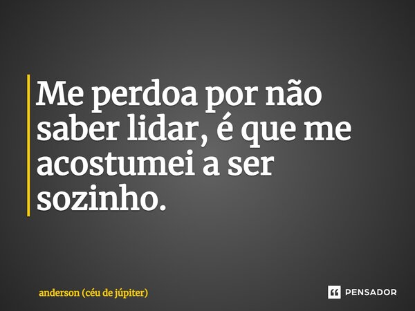 Me perdoa por não saber lidar, é que me acostumei a ser sozinho.... Frase de anderson (céu de júpiter).