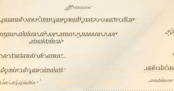 quando você tem que pedir para o outro ficar é porque deixou de ser amor e passou a ser insistência e se tratando de amor… não há nada pior do que insistir.... Frase de anderson (céu de júpiter).