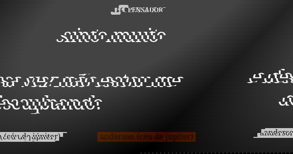 sinto muito e dessa vez não estou me desculpando.... Frase de anderson (céu de júpiter).