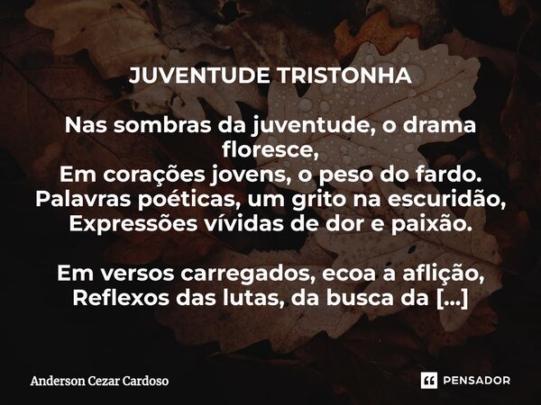 JUVENTUDE TRISTONHA Nas sombras da juventude, o drama floresce, Em corações jovens, o peso do fardo. Palavras poéticas, um grito na escuridão, Expressões vívida... Frase de Anderson Cezar Cardoso.