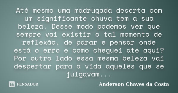 Até mesmo uma madrugada deserta com um significante chuva tem a sua beleza. Desse modo podemos ver que sempre vai existir o tal momento de reflexão, de parar e ... Frase de Anderson Chaves da Costa.