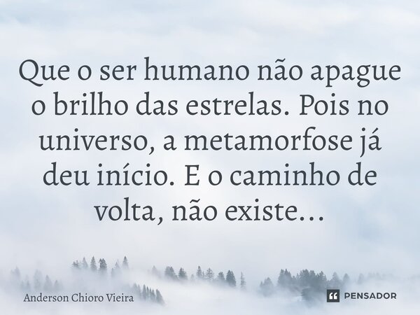 ⁠Que o ser humano não apague o brilho das estrelas. Pois no universo, a metamorfose já deu início. E o caminho de volta, não existe...... Frase de Anderson Chioro Vieira.