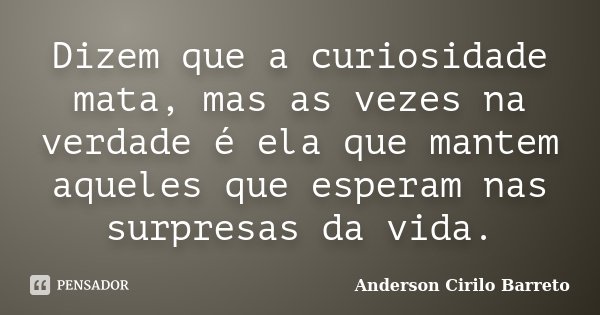 Dizem que a curiosidade mata, mas as vezes na verdade é ela que mantem aqueles que esperam nas surpresas da vida.... Frase de Anderson Cirilo Barreto.