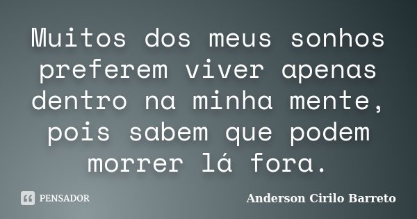 Muitos dos meus sonhos preferem viver apenas dentro na minha mente, pois sabem que podem morrer lá fora.... Frase de Anderson Cirilo Barreto.