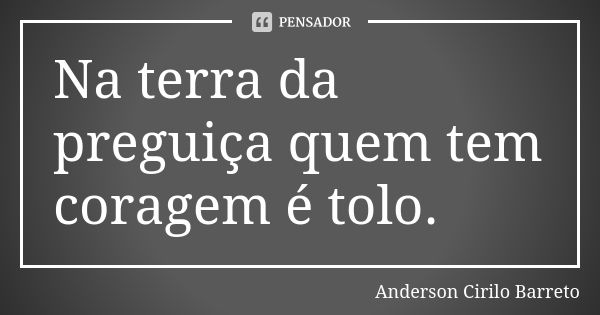 Na terra da preguiça quem tem coragem é tolo.... Frase de Anderson Cirilo Barreto.