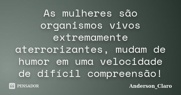 As mulheres são organismos vivos extremamente aterrorizantes, mudam de humor em uma velocidade de difícil compreensão!... Frase de Anderson_Claro.