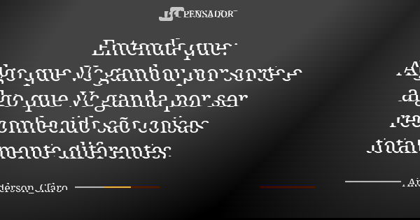 Entenda que: Algo que Vc ganhou por sorte e algo que Vc ganha por ser reconhecido são coisas totalmente diferentes.... Frase de Anderson_Claro.