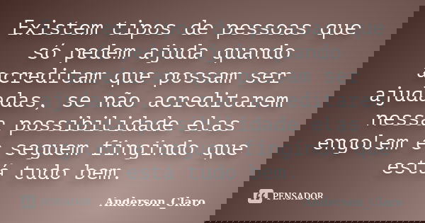 Existem tipos de pessoas que só pedem ajuda quando acreditam que possam ser ajudadas, se não acreditarem nessa possibilidade elas engolem e seguem fingindo que ... Frase de Anderson_Claro.