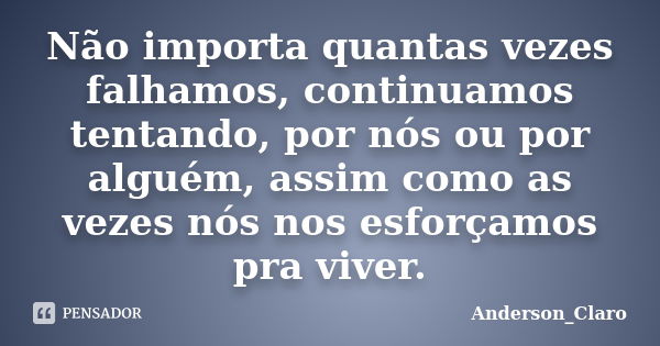 Não importa quantas vezes falhamos, continuamos tentando, por nós ou por alguém, assim como as vezes nós nos esforçamos pra viver.... Frase de Anderson_Claro.