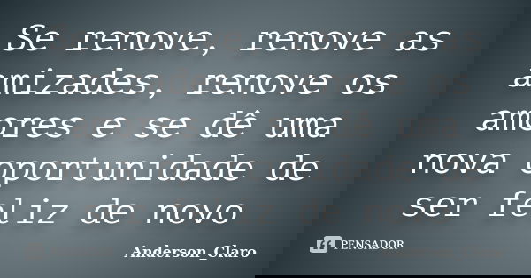 Se renove, renove as amizades, renove os amores e se dê uma nova oportunidade de ser feliz de novo... Frase de Anderson_Claro.