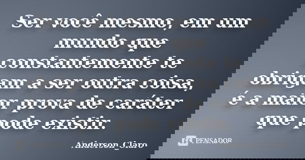 Ser você mesmo, em um mundo que constantemente te obrigam a ser outra coisa, é a maior prova de caráter que pode existir.... Frase de Anderson_Claro.