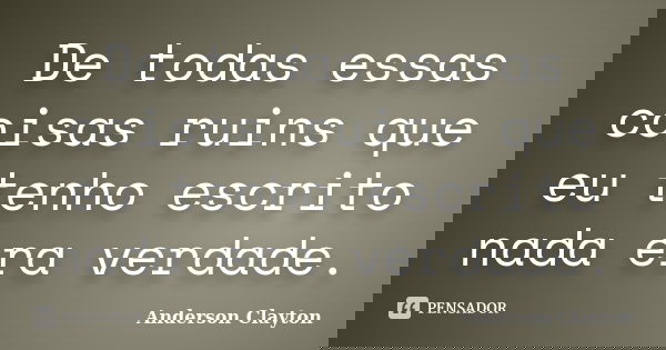De todas essas coisas ruins que eu tenho escrito nada era verdade.... Frase de Anderson Clayton.