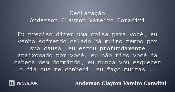 Declaração Anderson Clayton Vareiro Coradini Eu preciso dizer uma coisa para você, eu venho sofrendo calado há muito tempo por sua causa, eu estou profundamente... Frase de Anderson Clayton Vareiro Coradini.