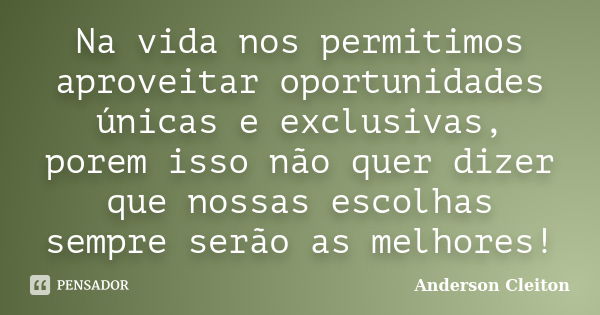 Na vida nos permitimos aproveitar oportunidades únicas e exclusivas, porem isso não quer dizer que nossas escolhas sempre serão as melhores!... Frase de Anderson Cleiton.