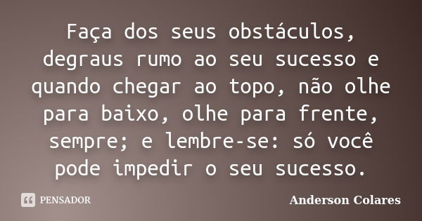 Faça dos seus obstáculos, degraus rumo ao seu sucesso e quando chegar ao topo, não olhe para baixo, olhe para frente, sempre; e lembre-se: só você pode impedir ... Frase de Anderson Colares.