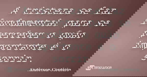 A tristeza se faz fundamental para se perceber o quão importante é o sorrir.... Frase de Anderson Cordeiro.