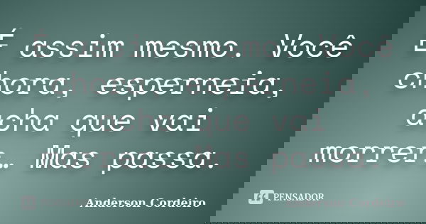 É assim mesmo. Você chora, esperneia, acha que vai morrer… Mas passa.... Frase de Anderson Cordeiro.