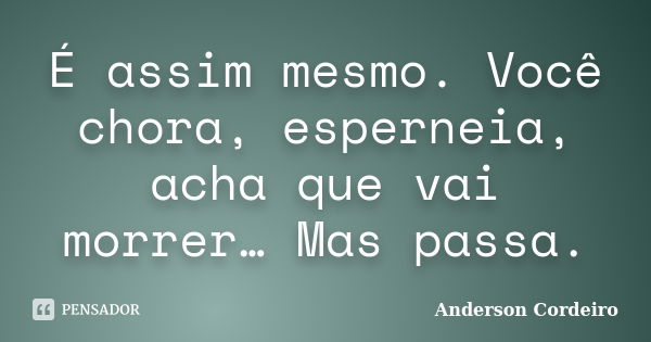 É assim mesmo. Você chora, esperneia, acha que vai morrer… Mas passa.... Frase de Anderson Cordeiro.