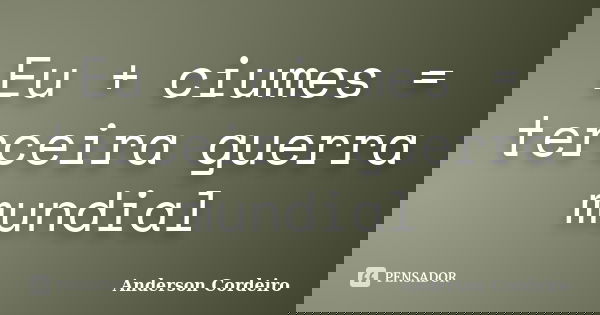 Eu + ciumes = terceira guerra mundial... Frase de Anderson Cordeiro.