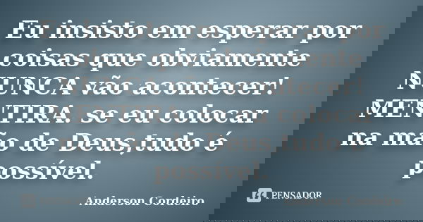 Eu insisto em esperar por coisas que obviamente NUNCA vão acontecer! MENTIRA. se eu colocar na mão de Deus,tudo é possível.... Frase de Anderson Cordeiro.