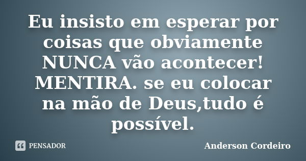 Eu insisto em esperar por coisas que obviamente NUNCA vão acontecer! MENTIRA. se eu colocar na mão de Deus,tudo é possível.... Frase de Anderson Cordeiro.