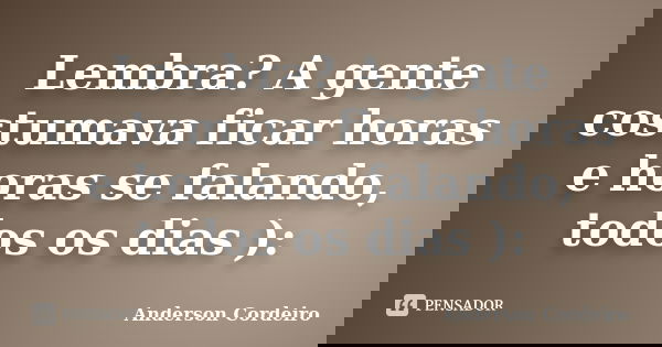 Lembra? A gente costumava ficar horas e horas se falando, todos os dias ):... Frase de Anderson Cordeiro.