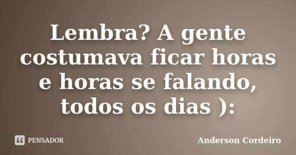 Lembra? A gente costumava ficar horas e horas se falando, todos os dias ):... Frase de Anderson Cordeiro.