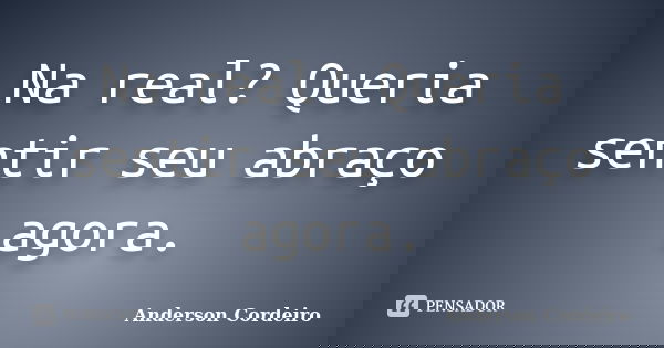 Na real? Queria sentir seu abraço agora.... Frase de Anderson Cordeiro.