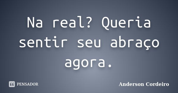 Na real? Queria sentir seu abraço agora.... Frase de Anderson Cordeiro.