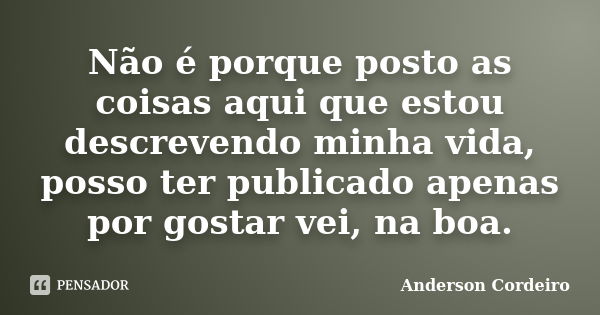 Não é porque posto as coisas aqui que estou descrevendo minha vida, posso ter publicado apenas por gostar vei, na boa.... Frase de Anderson Cordeiro.