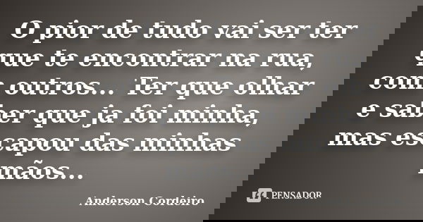 O pior de tudo vai ser ter que te encontrar na rua, com outros... Ter que olhar e saber que ja foi minha, mas escapou das minhas mãos...... Frase de Anderson Cordeiro.