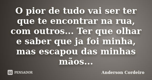 O pior de tudo vai ser ter que te encontrar na rua, com outros... Ter que olhar e saber que ja foi minha, mas escapou das minhas mãos...... Frase de Anderson Cordeiro.