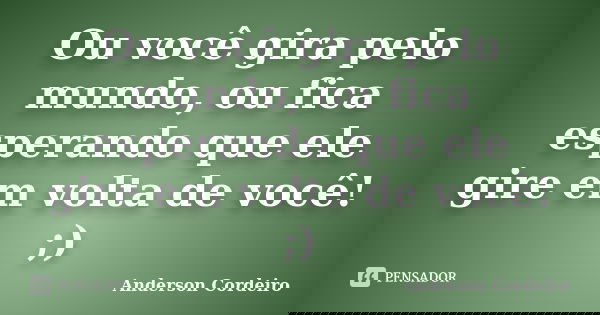 Ou você gira pelo mundo, ou fica esperando que ele gire em volta de você! ;)... Frase de Anderson Cordeiro.