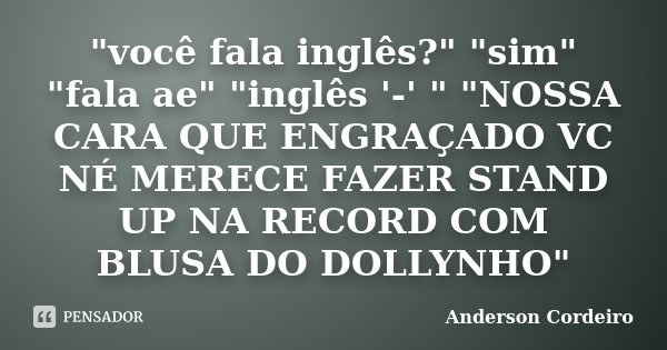 "você fala inglês?" "sim" "fala ae" "inglês '-' " "NOSSA CARA QUE ENGRAÇADO VC NÉ MERECE FAZER STAND UP NA RECORD C... Frase de Anderson Cordeiro.