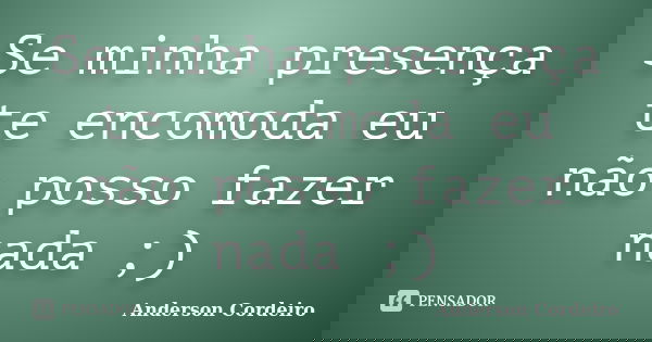 Se minha presença te encomoda eu não posso fazer nada ;)... Frase de Anderson Cordeiro.