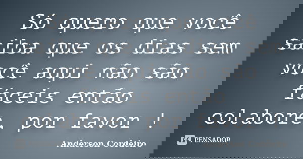 Só quero que você saiba que os dias sem você aqui não são fáceis então colabore, por favor !... Frase de Anderson Cordeiro.
