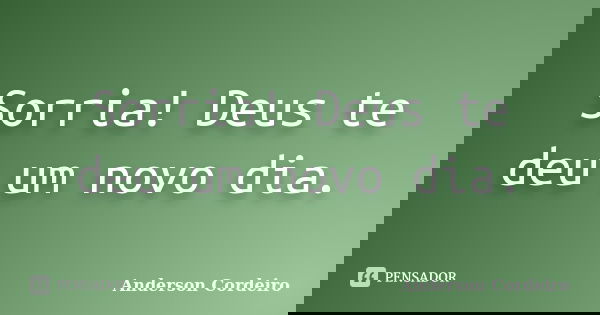 Sorria! Deus te deu um novo dia.... Frase de Anderson Cordeiro.