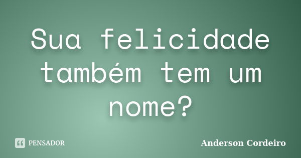 Sua felicidade também tem um nome?... Frase de Anderson Cordeiro.