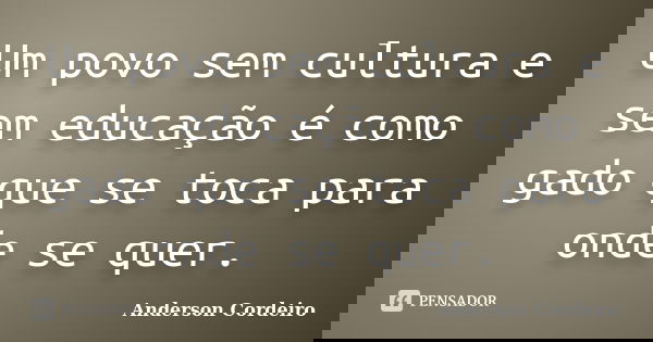 Um povo sem cultura e sem educação é como gado que se toca para onde se quer.... Frase de Anderson Cordeiro.