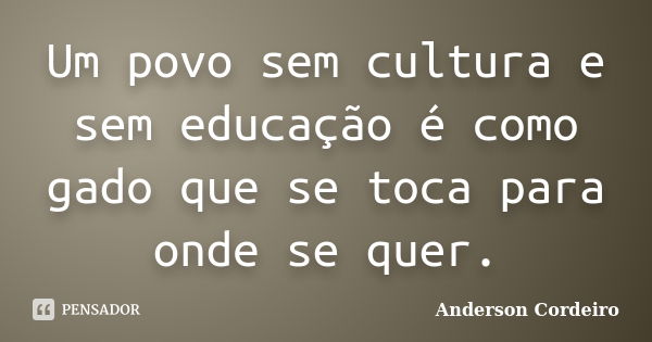 Um povo sem cultura e sem educação é como gado que se toca para onde se quer.... Frase de Anderson Cordeiro.