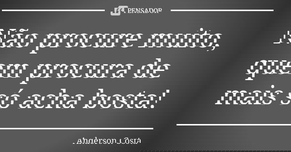 Não procure muito, quem procura de mais só acha bosta!... Frase de Anderson costa.