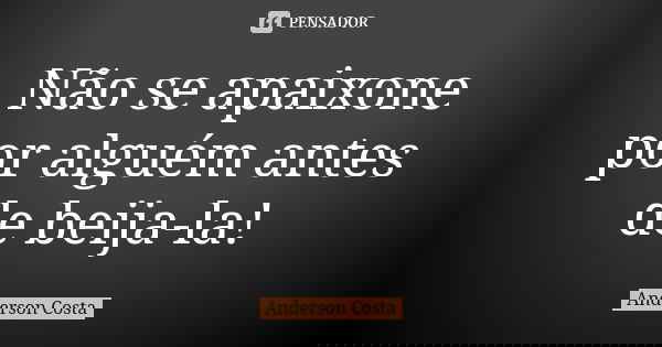 Não se apaixone por alguém antes de beija-la!... Frase de Anderson costa.