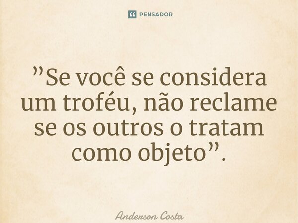 ⁠”Se você se considera um troféu, não reclame se os outros o tratam como objeto”.... Frase de Anderson Costa.