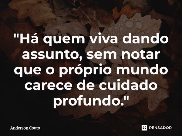 ⁠"Há quem viva dando assunto, sem notar que o próprio mundo carece de cuidado profundo."... Frase de Anderson Couto.