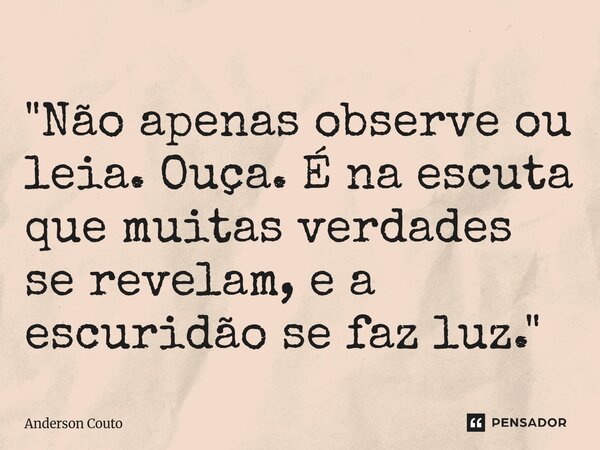 ⁠"Não apenas observe ou leia. Ouça. É na escuta que muitas verdades se revelam, e a escuridão se faz luz."... Frase de Anderson Couto.