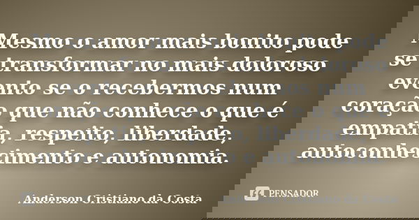 Mesmo o amor mais bonito pode se transformar no mais doloroso evento se o recebermos num coração que não conhece o que é empatia, respeito, liberdade, autoconhe... Frase de Anderson Cristiano da Costa.